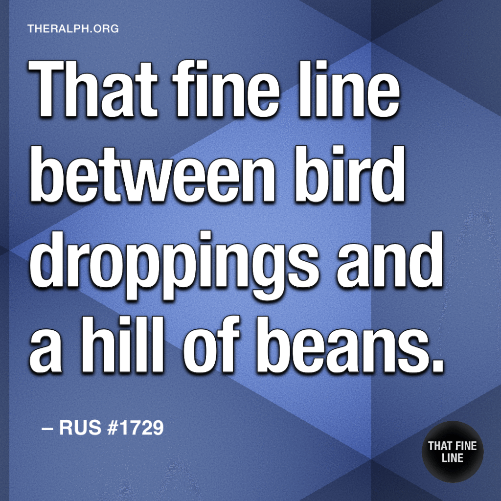 That fine line between bird droppings and a hill of beans.
