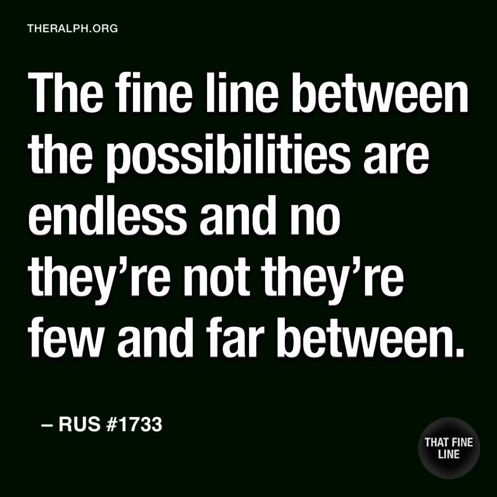 The fine line between the possibilities are endless and no they’re not they’re few and far between.