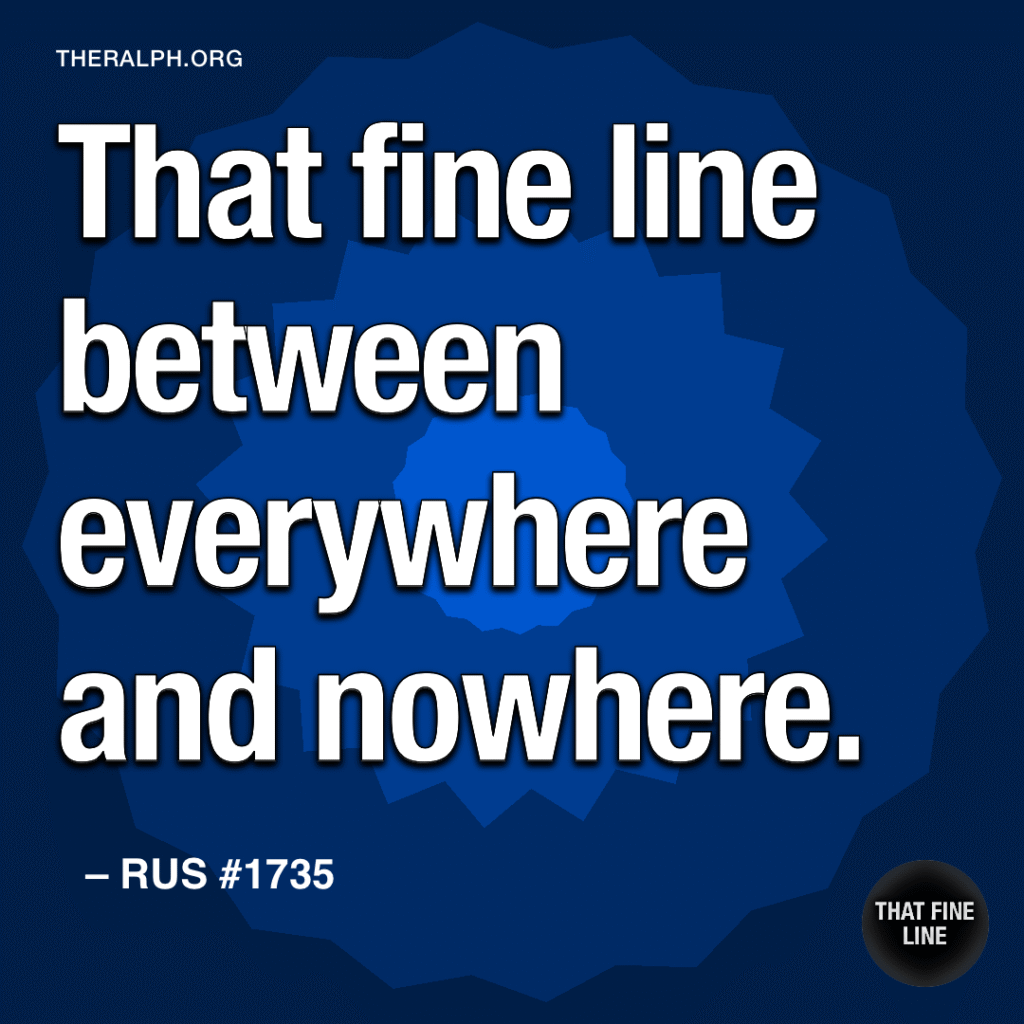 That fine line between everywhere and nowhere.