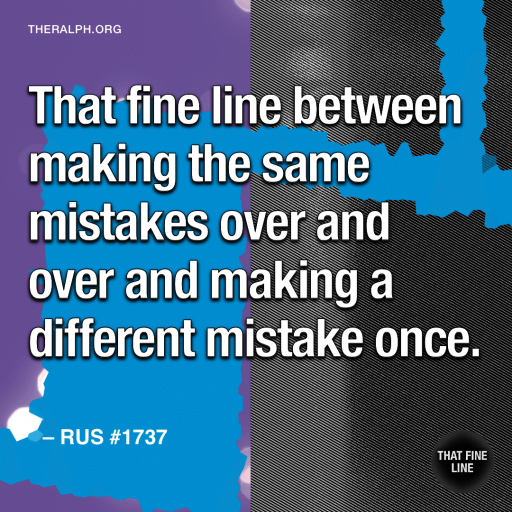 That fine line between making the same mistakes over and over and making a different mistake once.