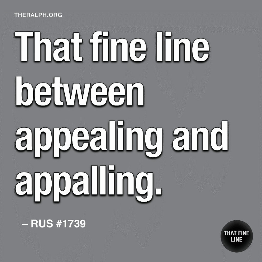 That fine line between appealing and appalling.