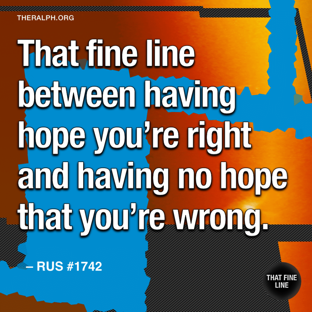 That fine line between having hope you’re right and having no hope that you’re wrong.