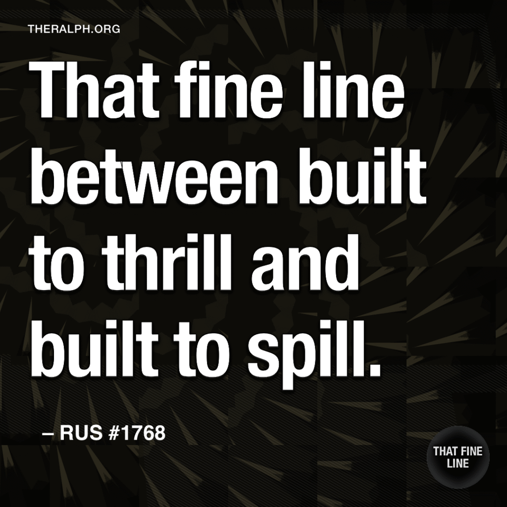 That fine line between built to thrill and built to spill.