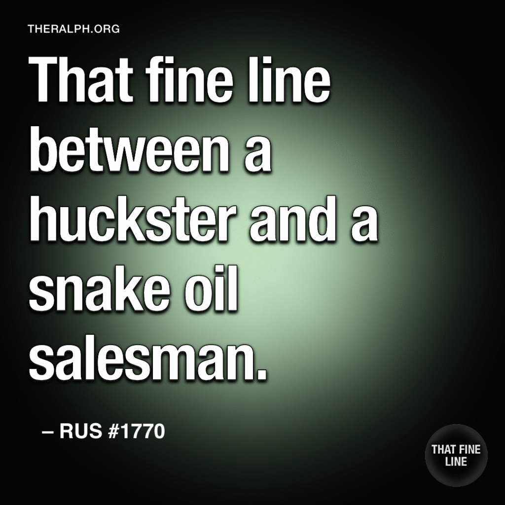 That fine line between a huckster and a snake oil salesman.