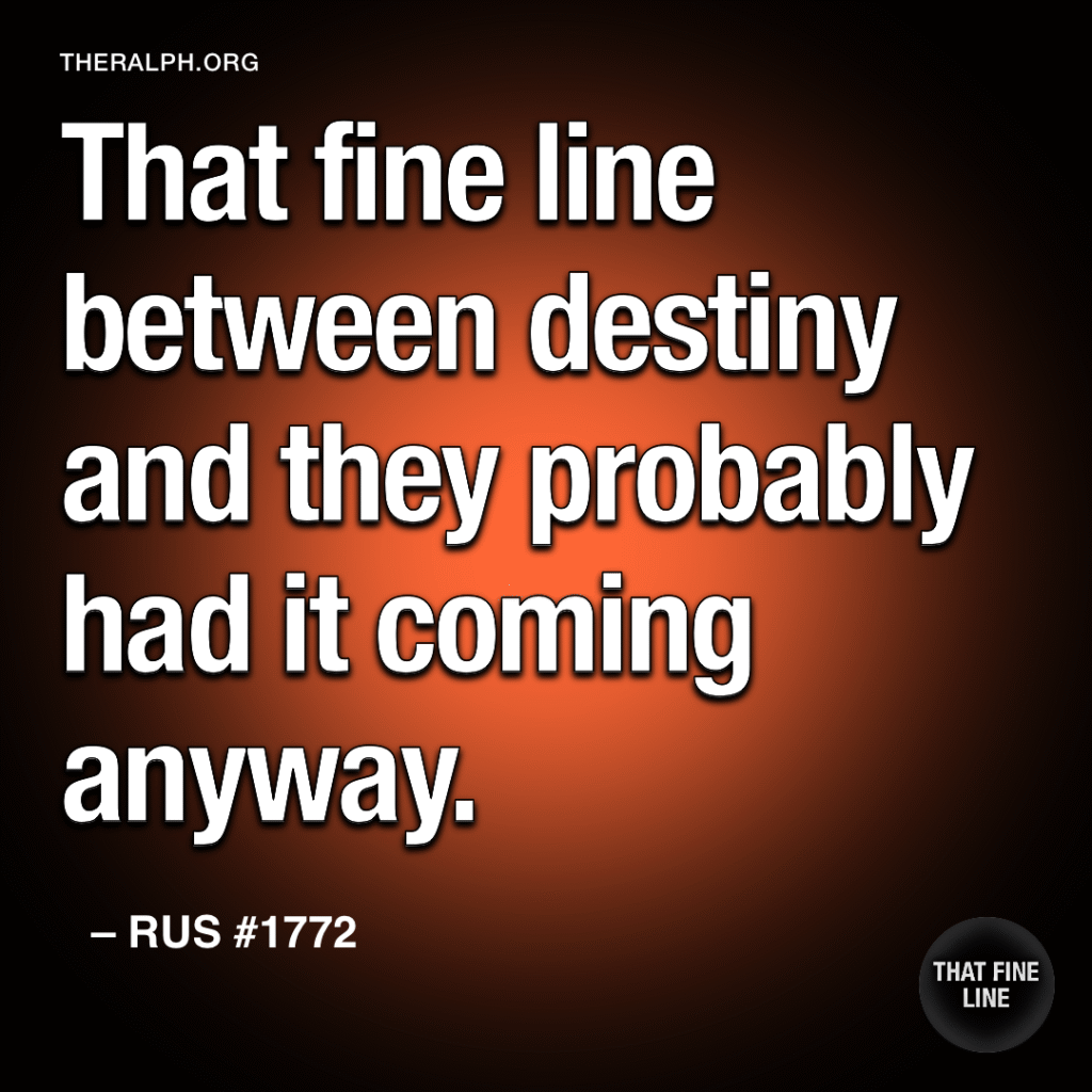 That fine line between destiny and they probably had it coming anyway.