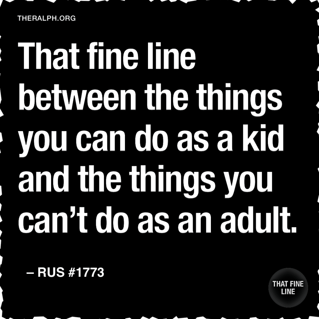 That fine line between the things you can do as a kid and the things you can’t do as an adult.