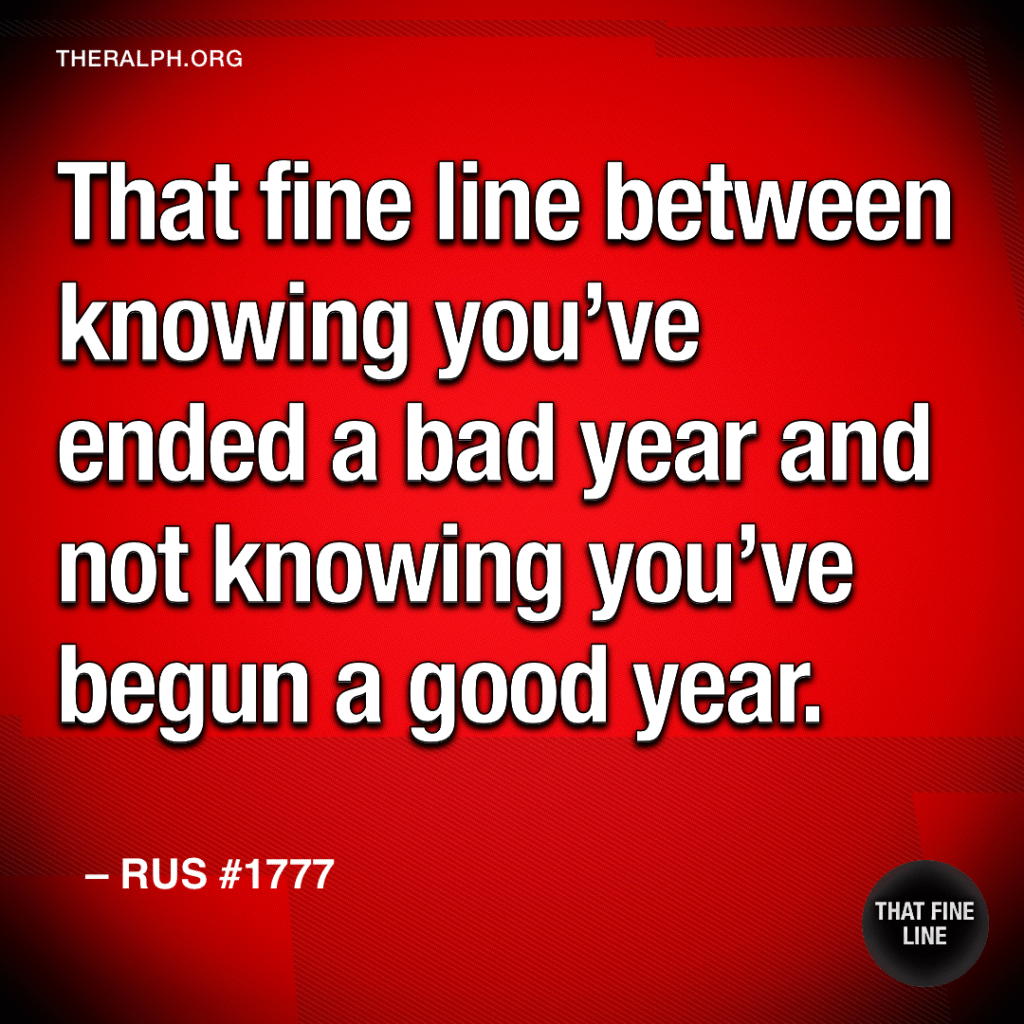 That fine line between knowing you’ve ended a bad year and not knowing you’ve begun a good year.
