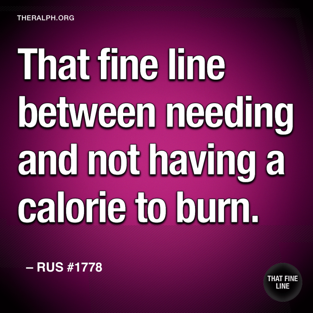 That fine line between needing and not having a calorie to burn.