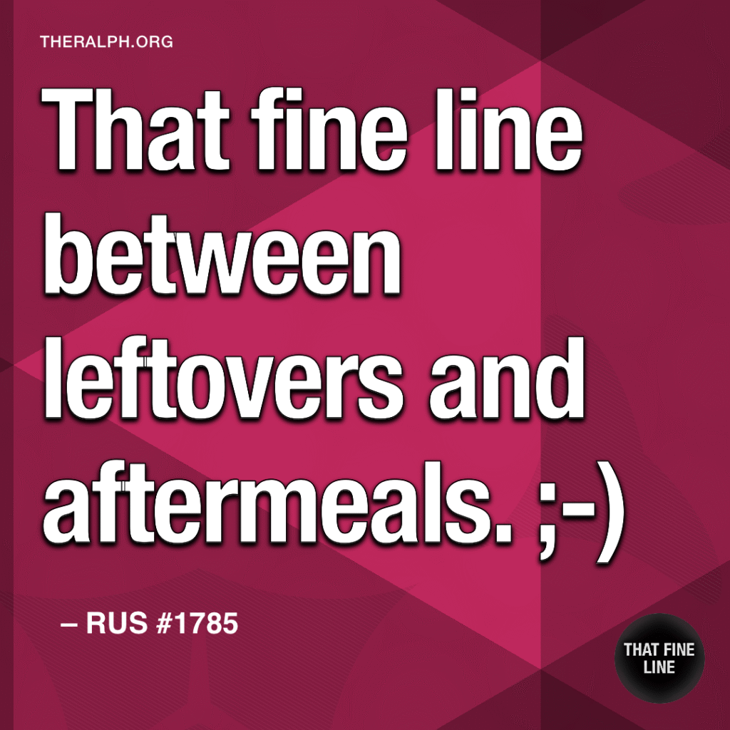 That fine line between leftovers and aftermeals. ;-)