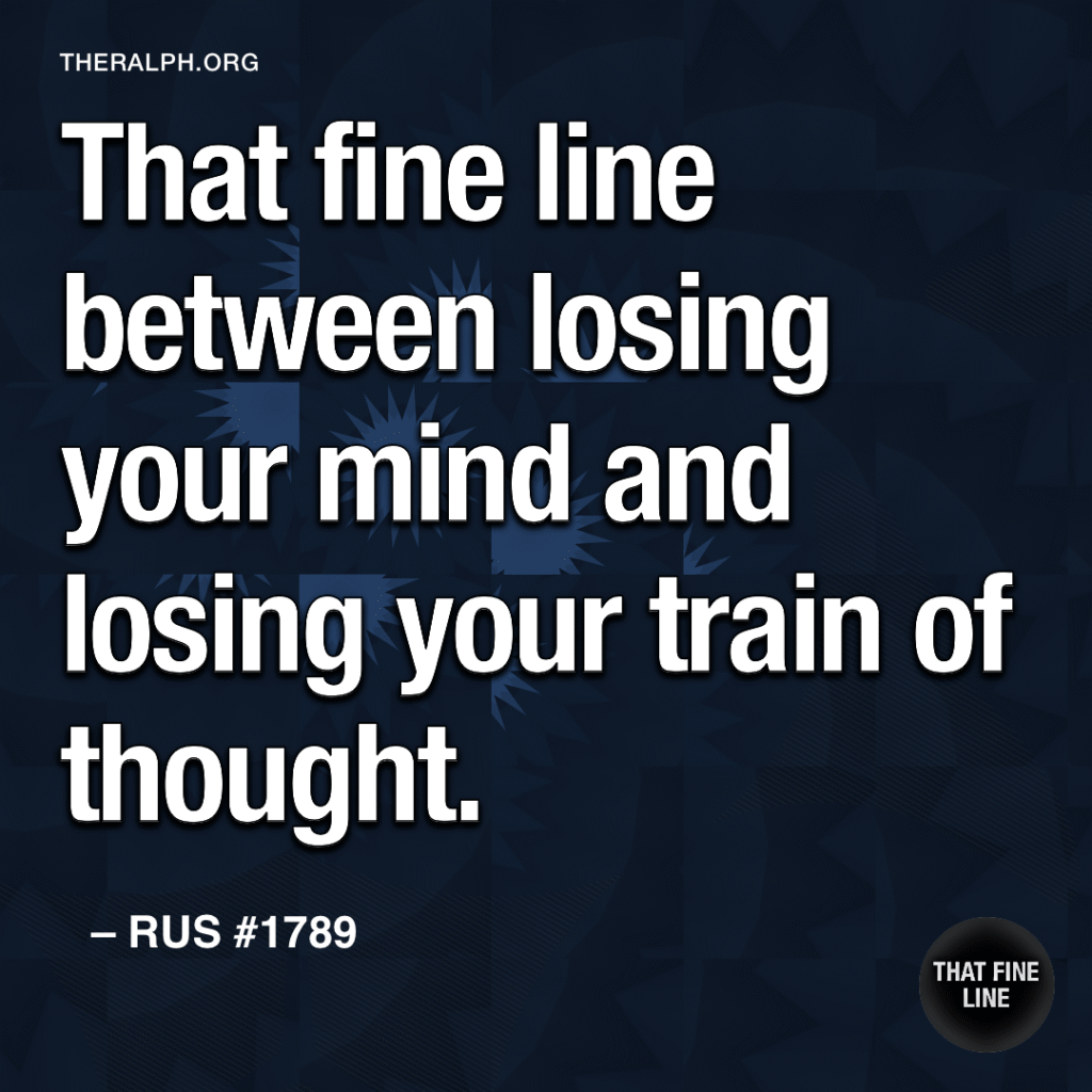 That fine line between losing your mind and losing your train of thought.