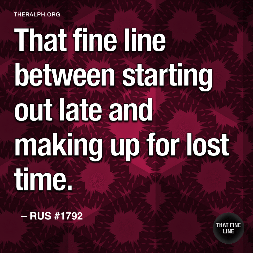 That fine line between starting out late and making up for lost time.