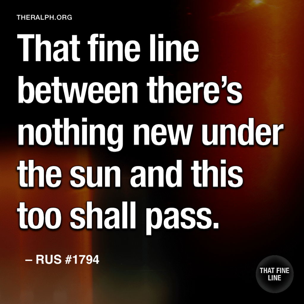 That fine line between there's nothing new under the sun and this too shall pass.
