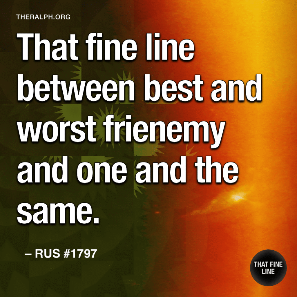 That fine line between best and worst frienemy and one and the same.
