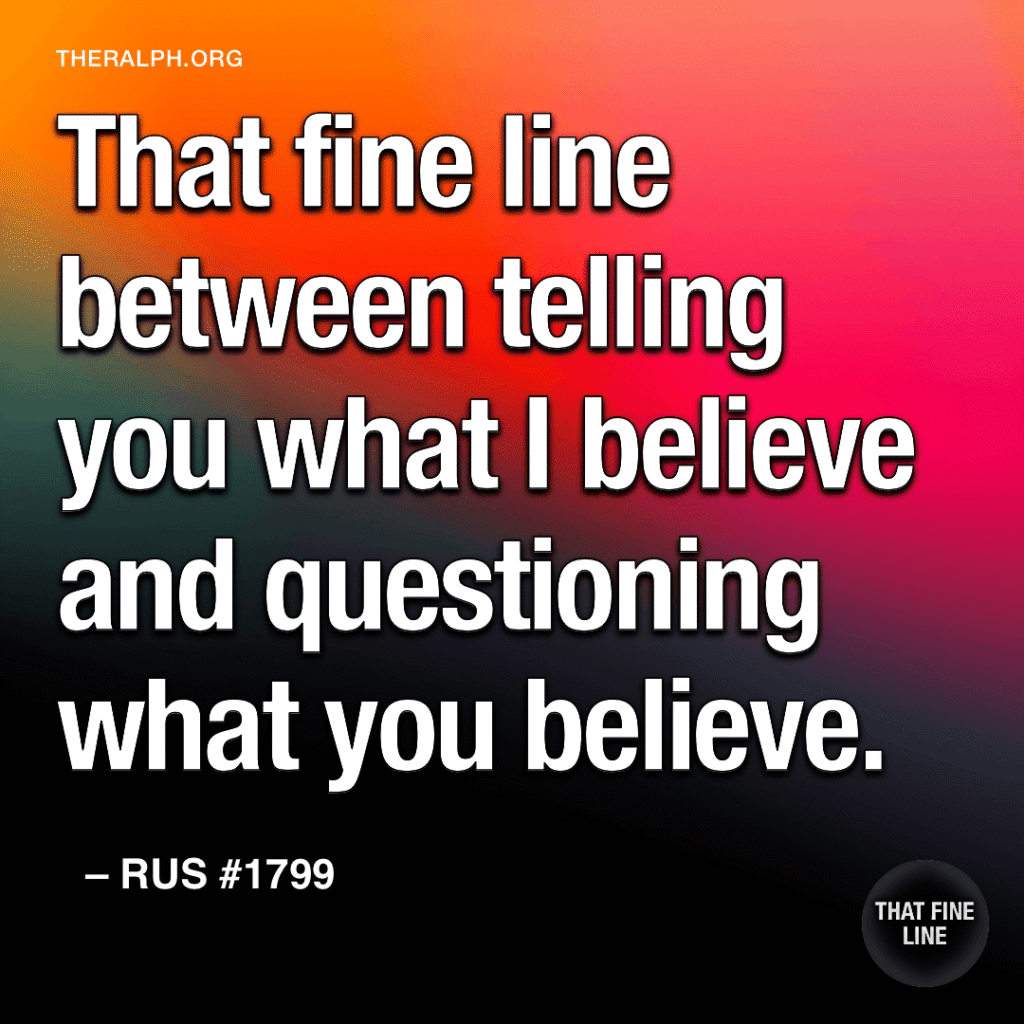 That fine line between telling you what I believe and questioning what you believe.
