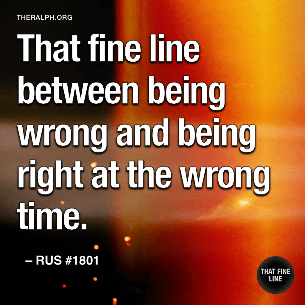 That fine line between being wrong and being right at the wrong time.