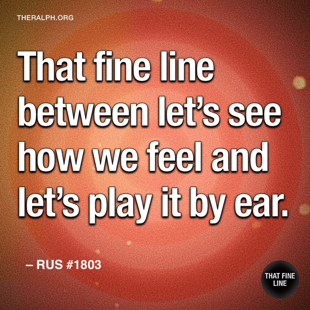 That fine line between let’s see how we feel and let’s play it by ear.