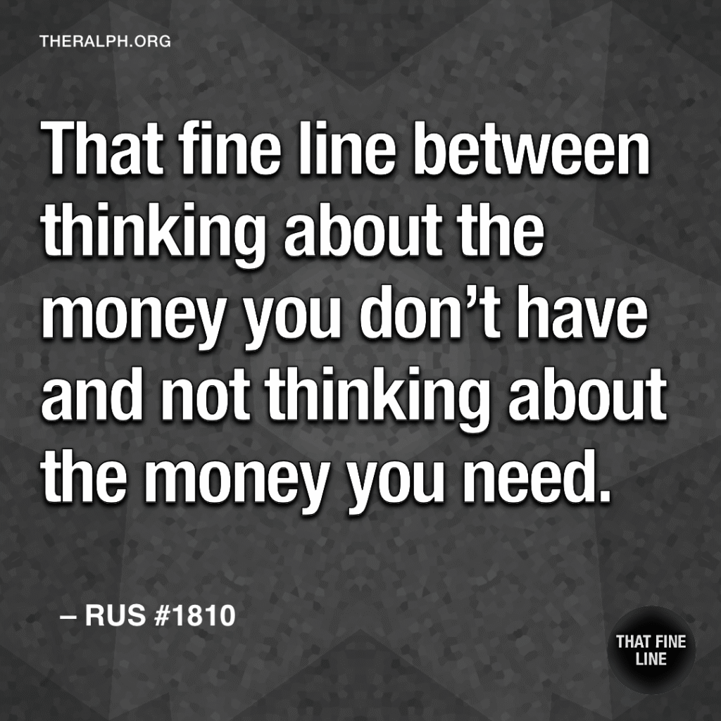 That fine line between thinking about the money you don't have and not thinking about the money you need.