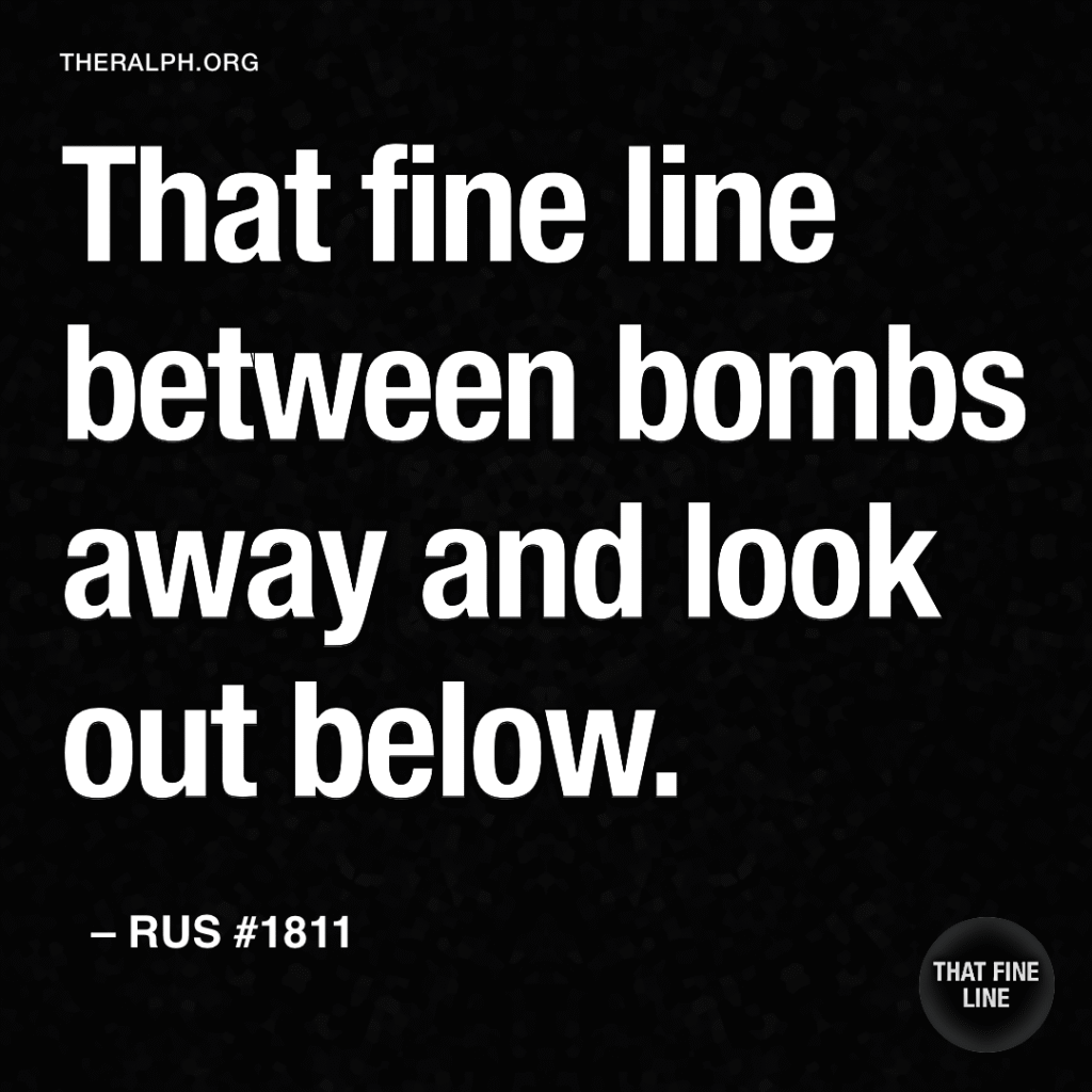 That fine line between bombs away and look out below. 