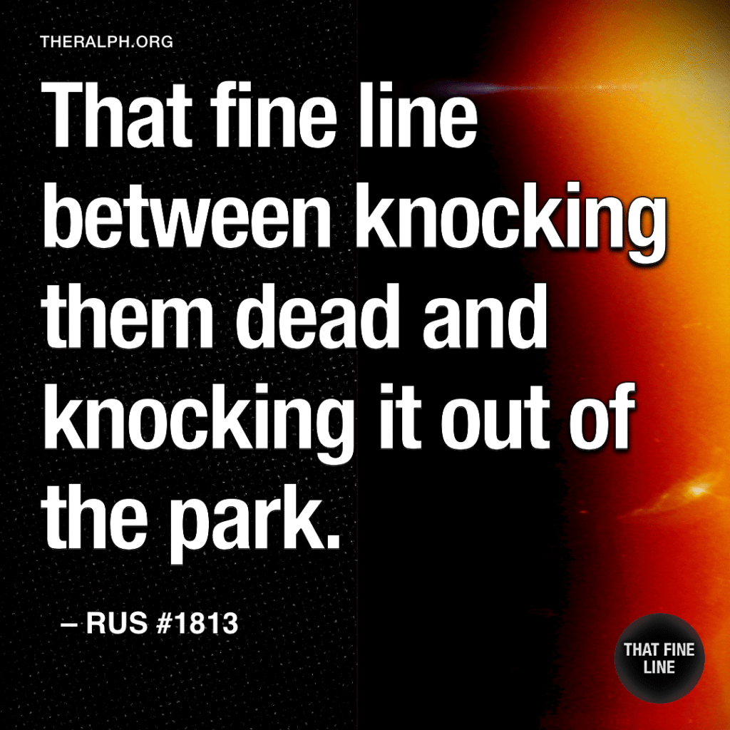 That fine line between knocking them dead and knocking it out of the park.
