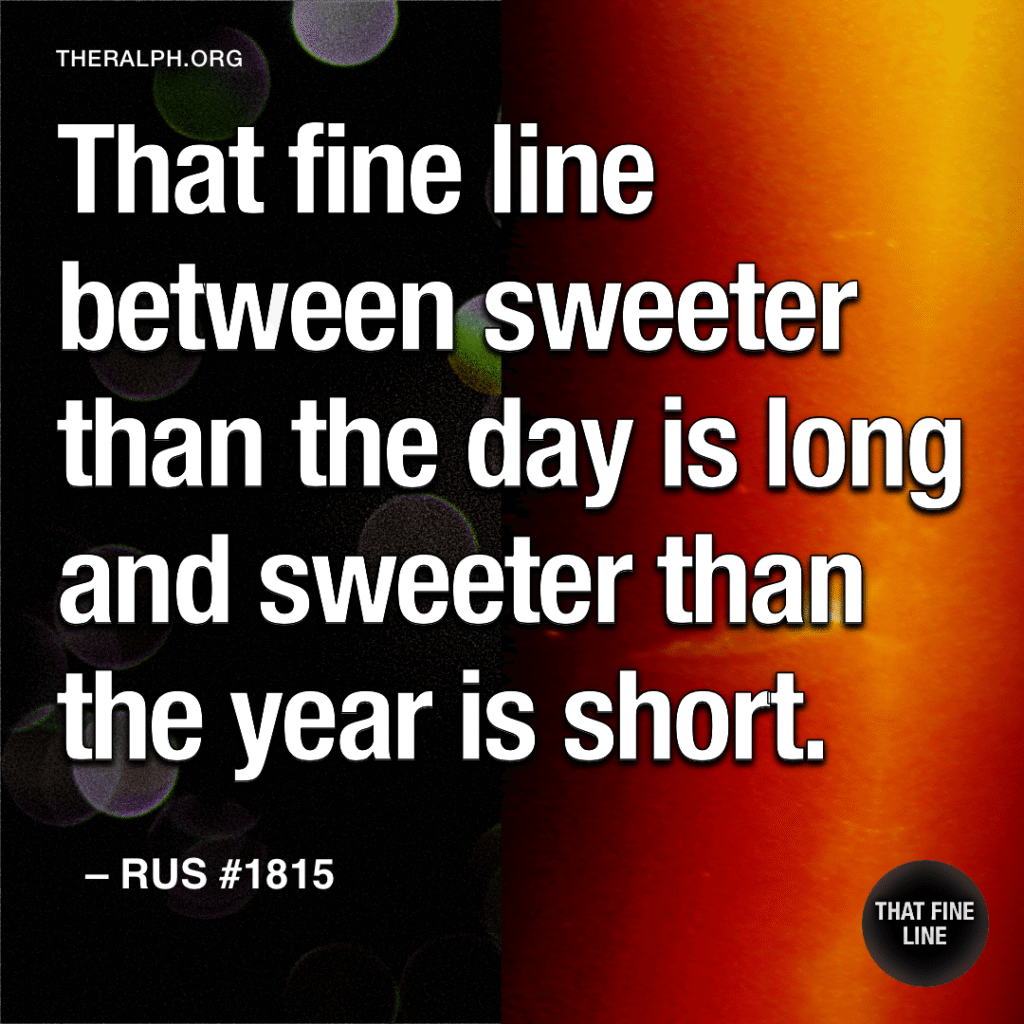 That fine line between sweeter than the day is long and sweeter than the year is short.
