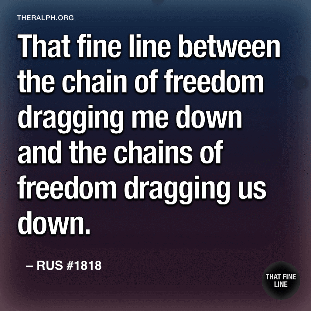 That fine line between the chain of freedom dragging me down and the chains of freedom dragging us down.
