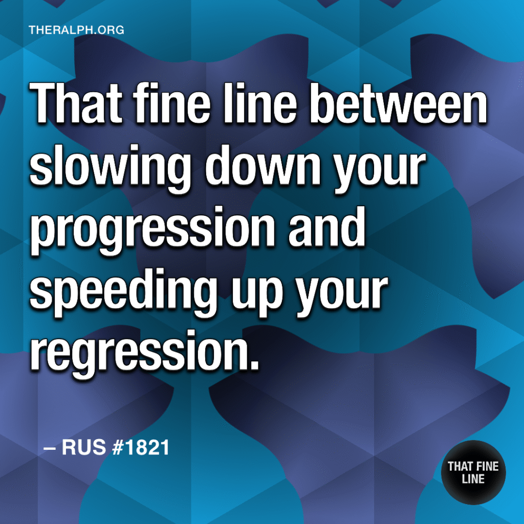 That fine line between slowing down your progression and speeding up your regression.