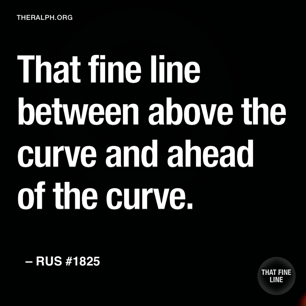 That fine line between above the curve and ahead of the curve.