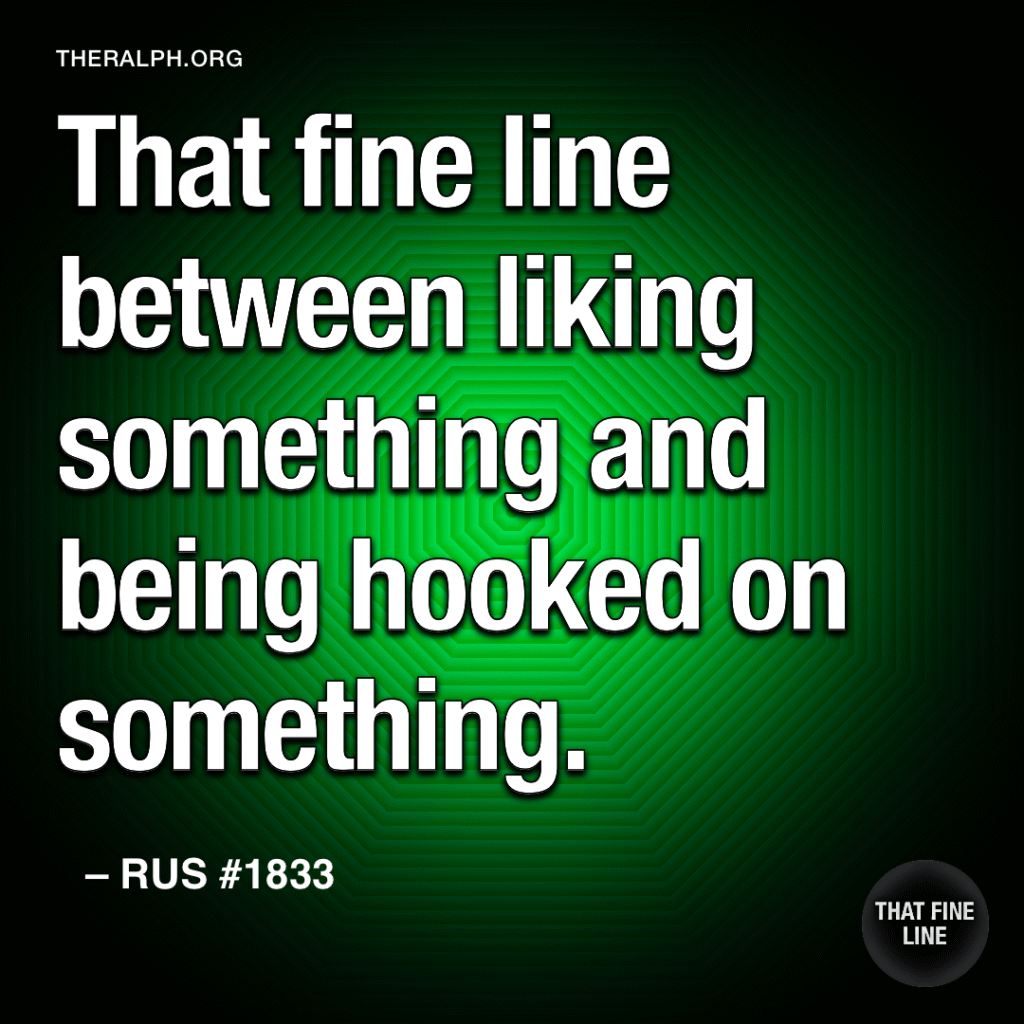 That fine line between liking something and being hooked on something.