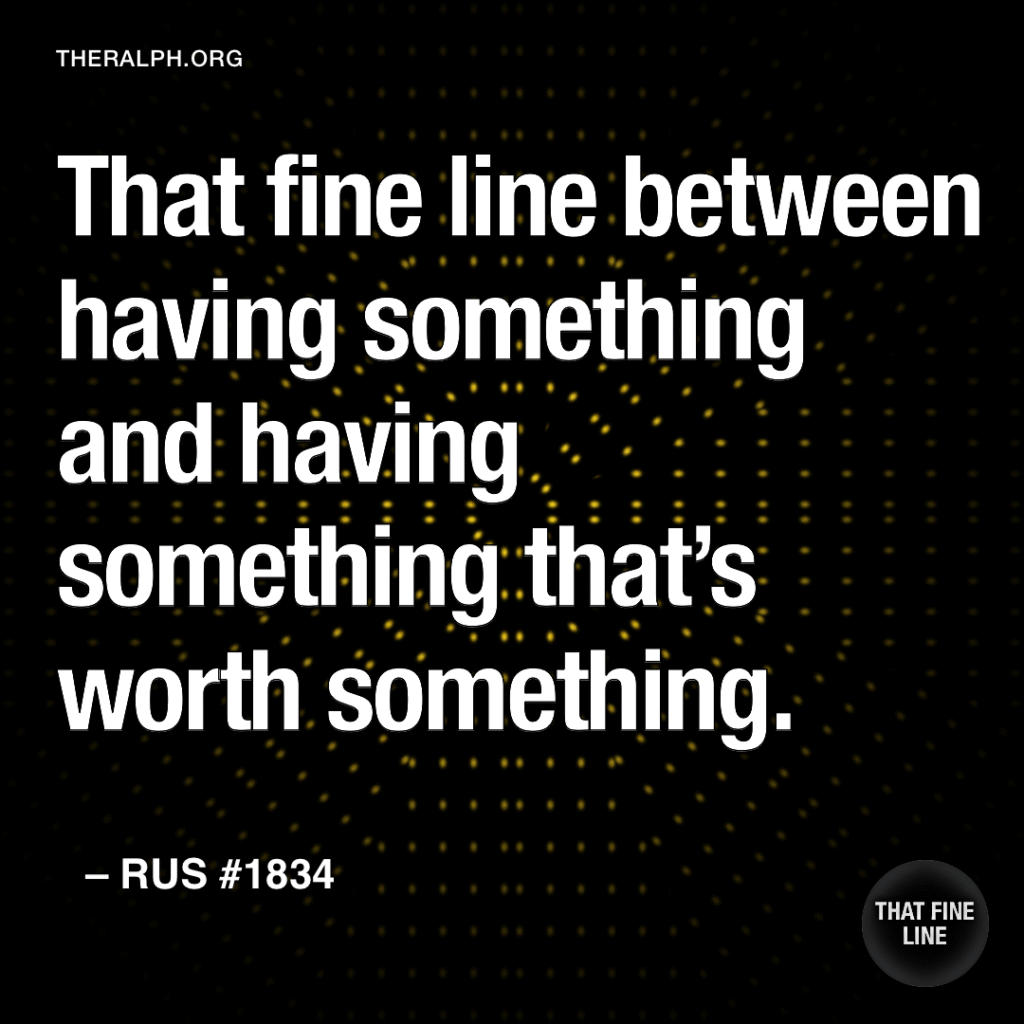 That fine line between having something and having something that’s worth something.