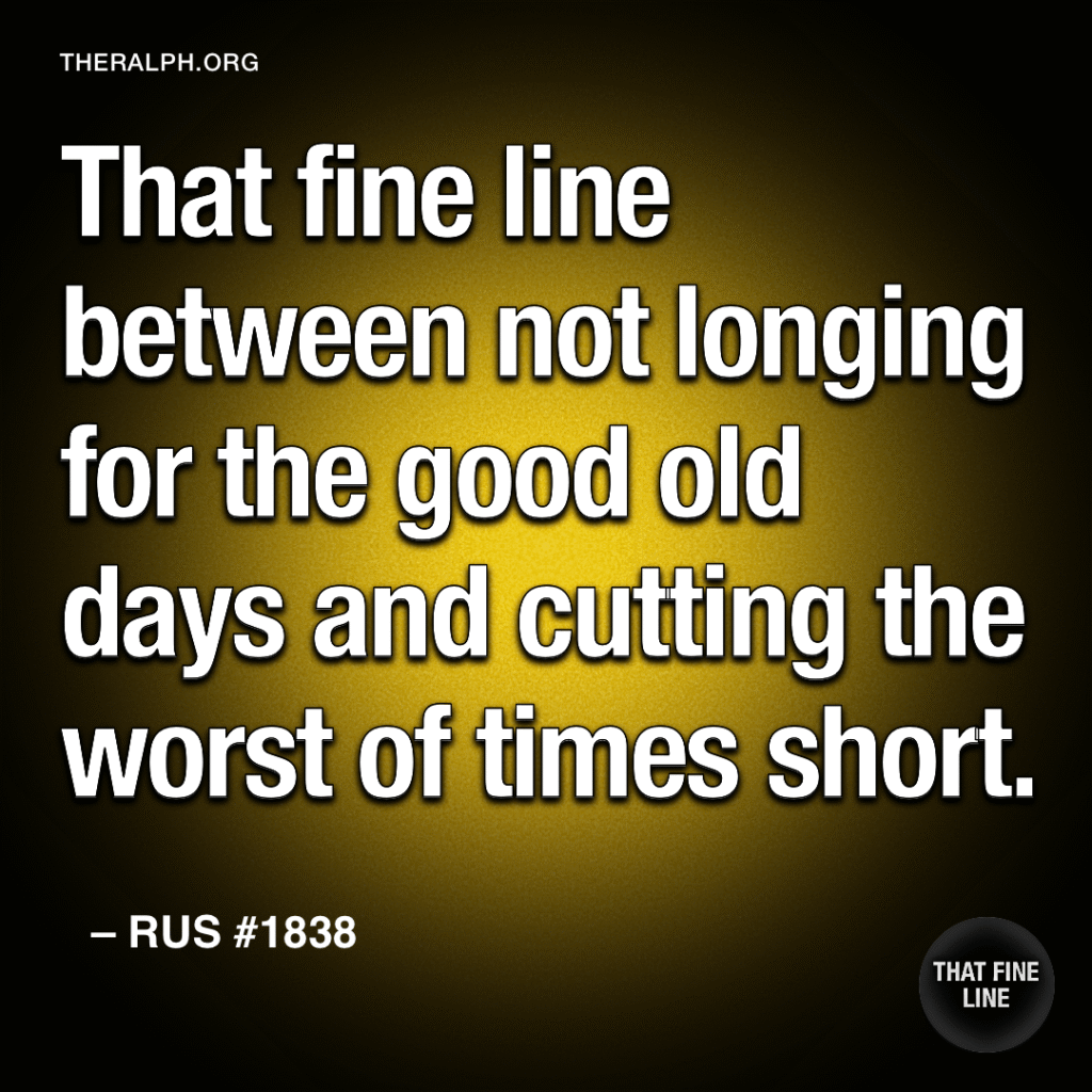 That fine line between not longing for the good old days and cutting the worst of times short.