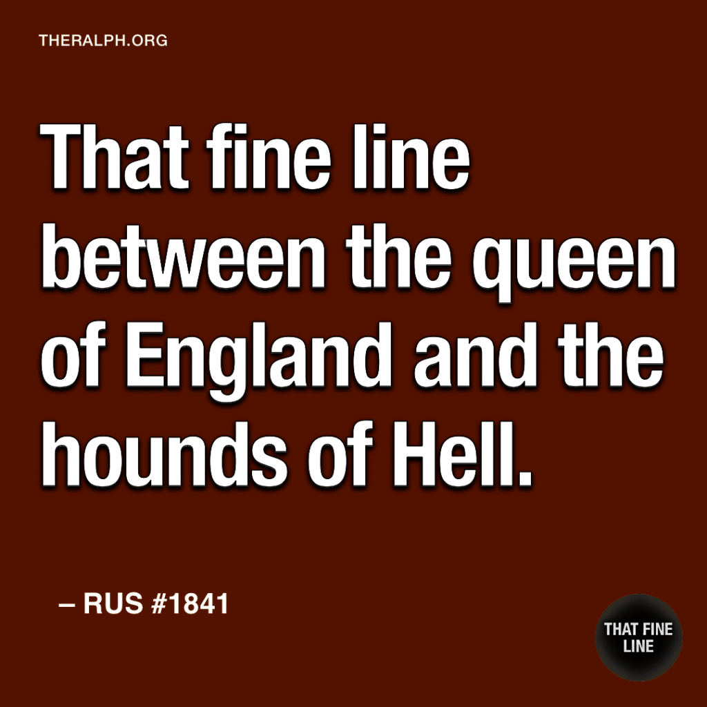 That fine line between the queen of England and the hounds of Hell.
