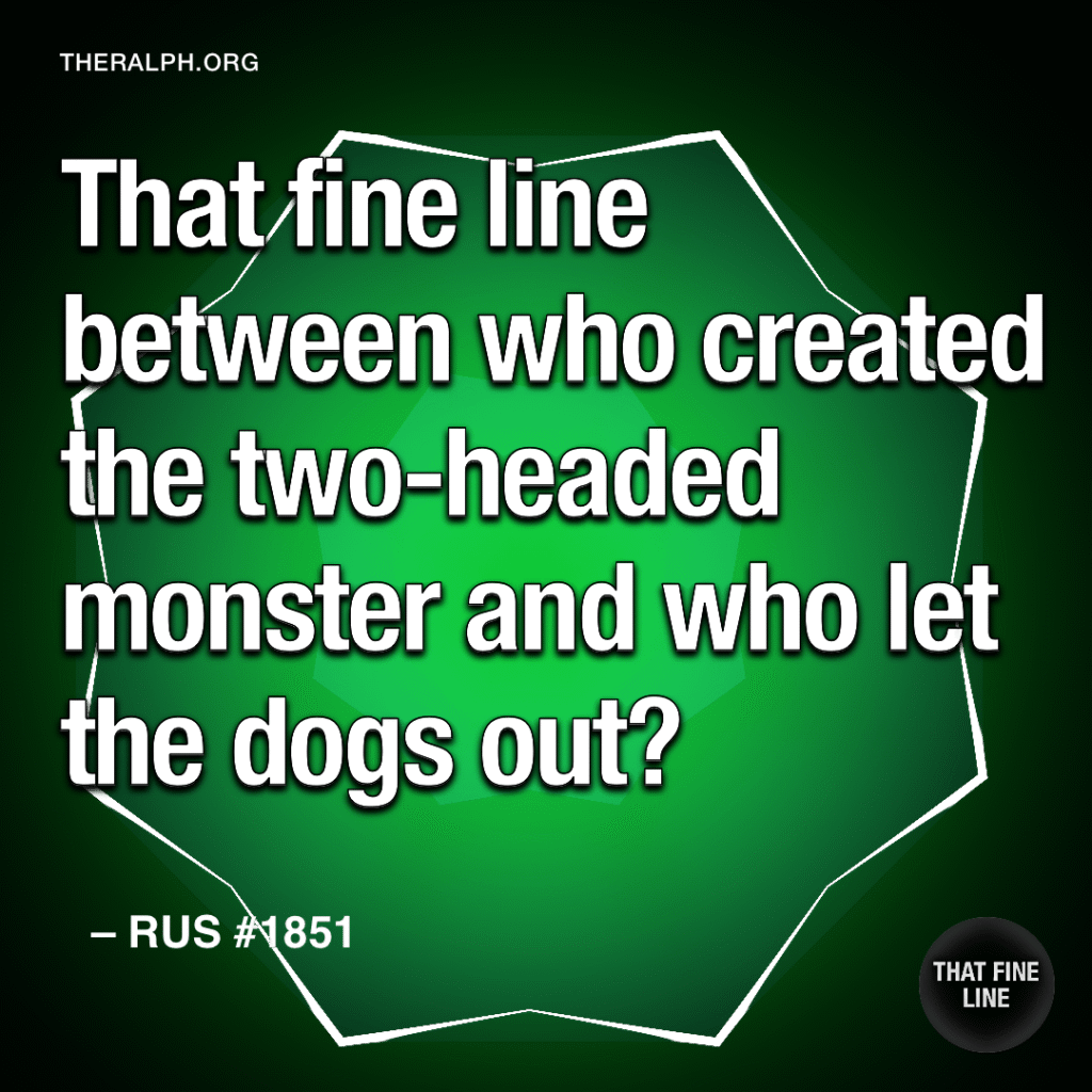 That fine line between who created the two-headed monster and who let the dogs out?