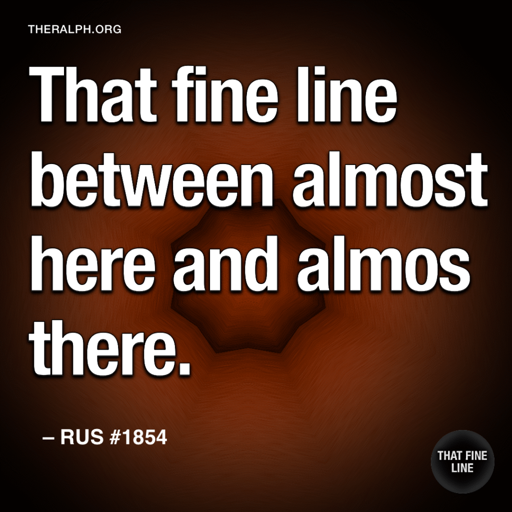 That fine line between almost here and almos there.