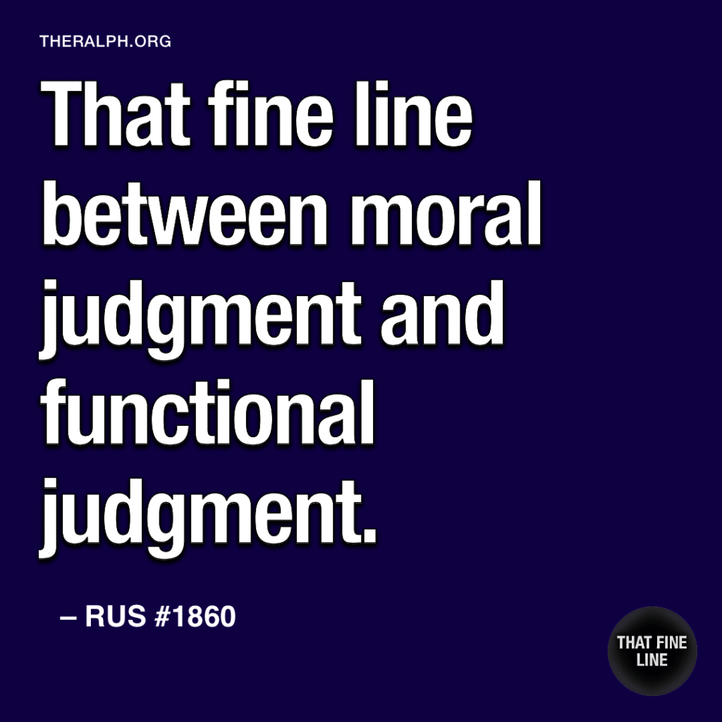 That fine line between moral judgment and functional judgment.