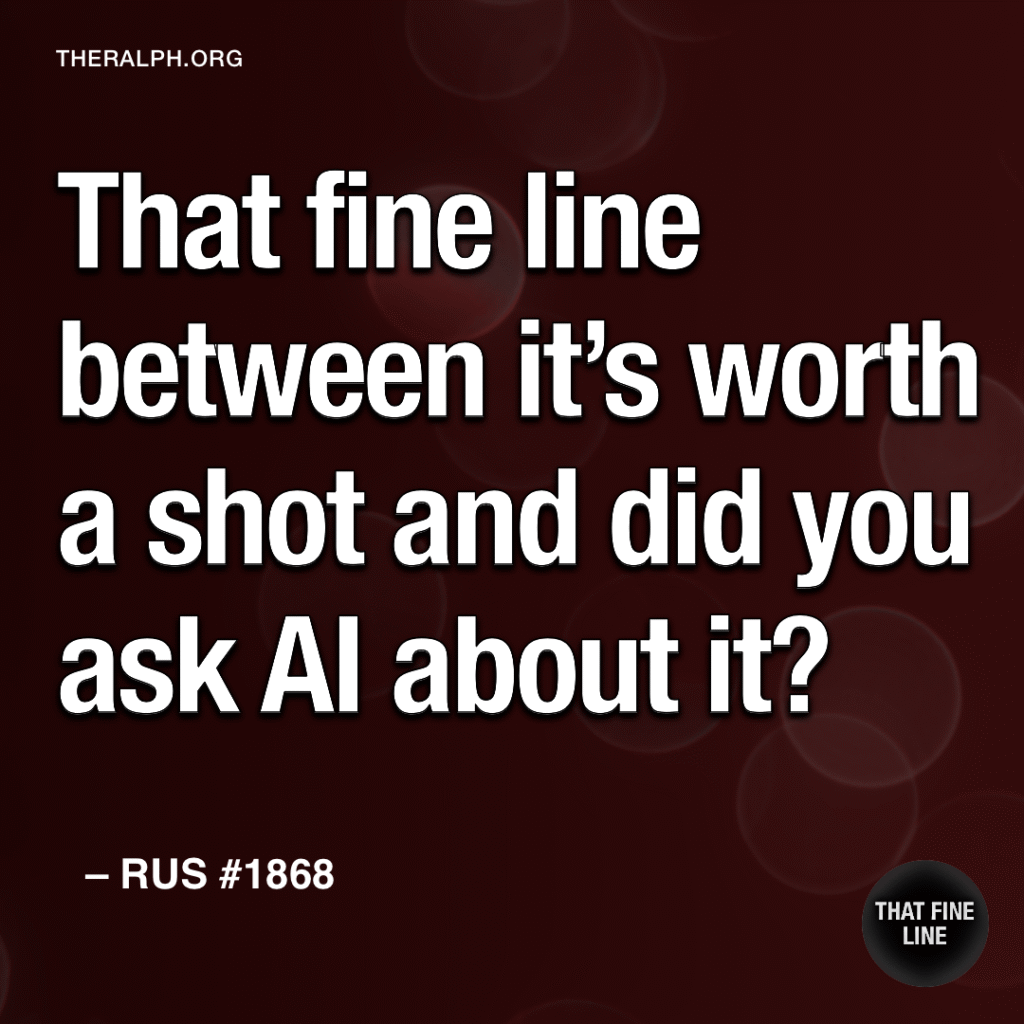 That fine line between it’s worth a shot and did you ask AI about it?