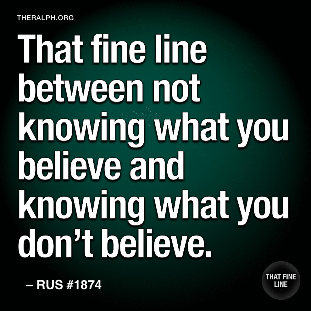 That fine line between not knowing what you believe and knowing what you don't believe.