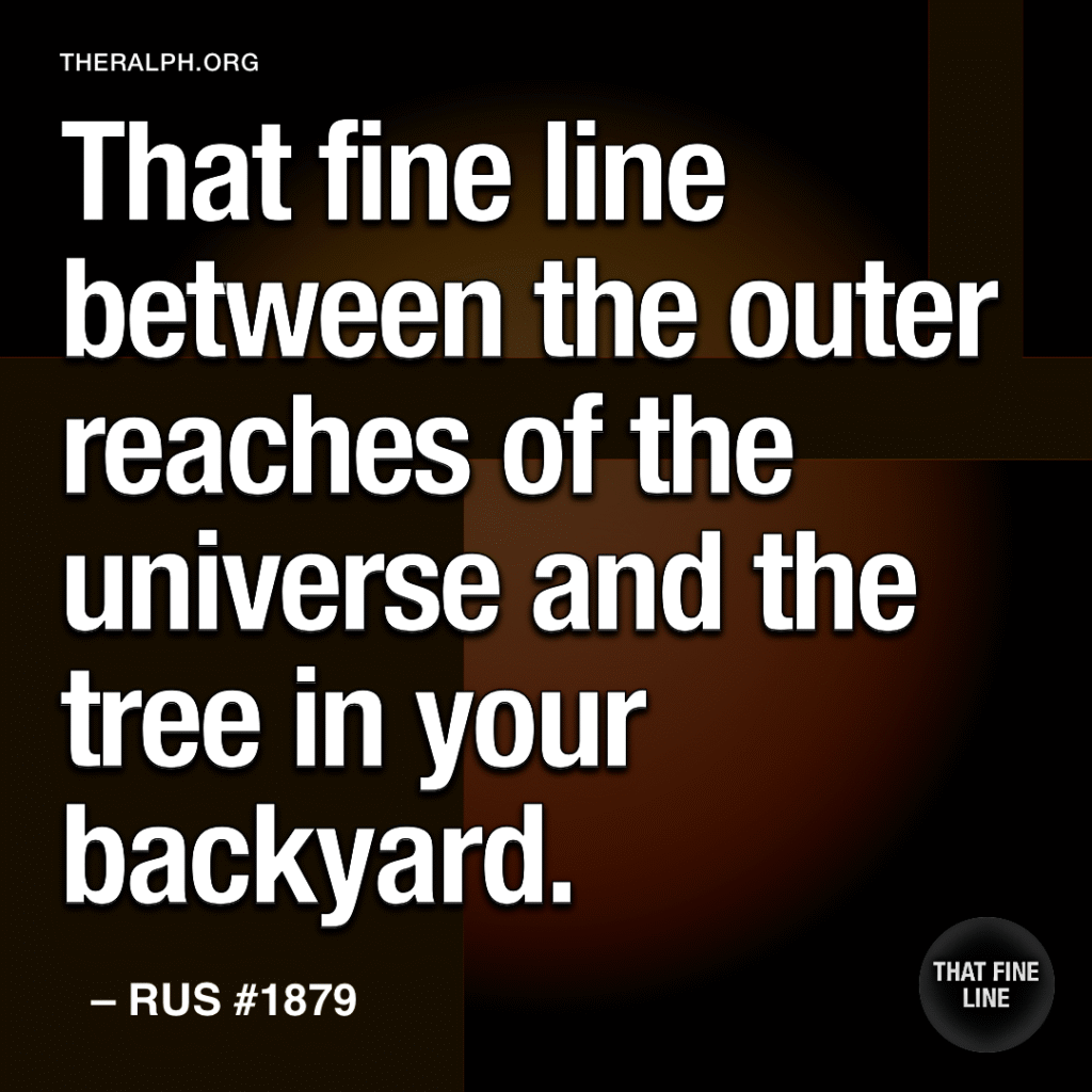 That fine line between the outer reaches of the universe and the tree in your backyard.