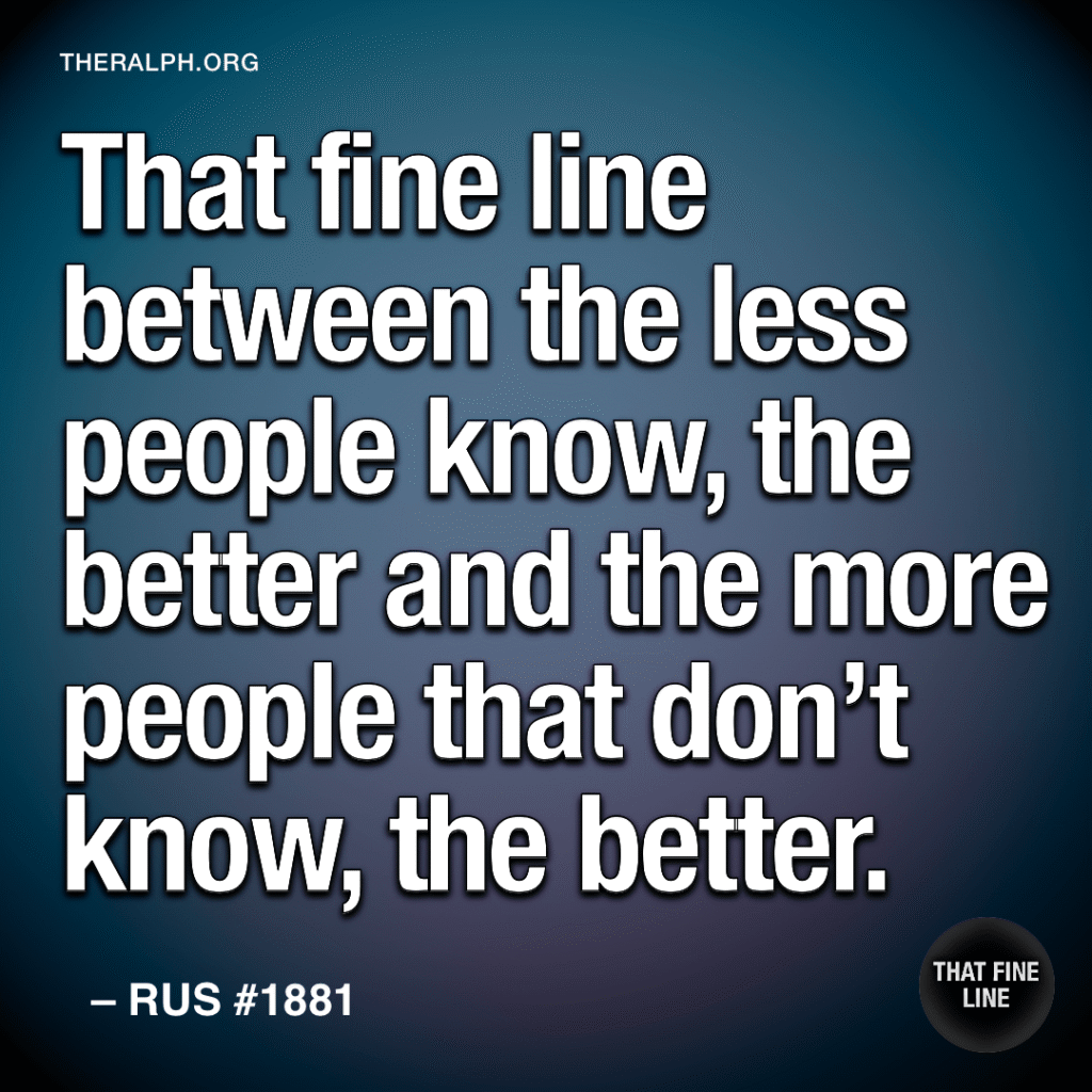 That fine line between the less people know, the better and the more people that don’t know, the better.