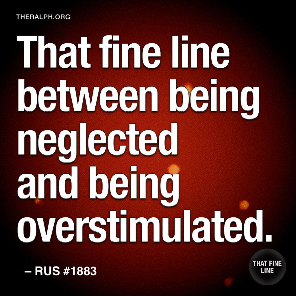 That fine line between being neglected and being overstimulated.
