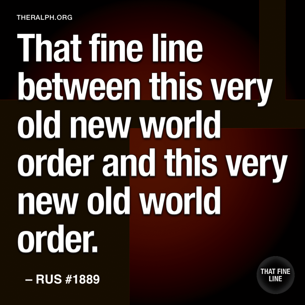 That fine line between this very old new world order and this very new old world order.