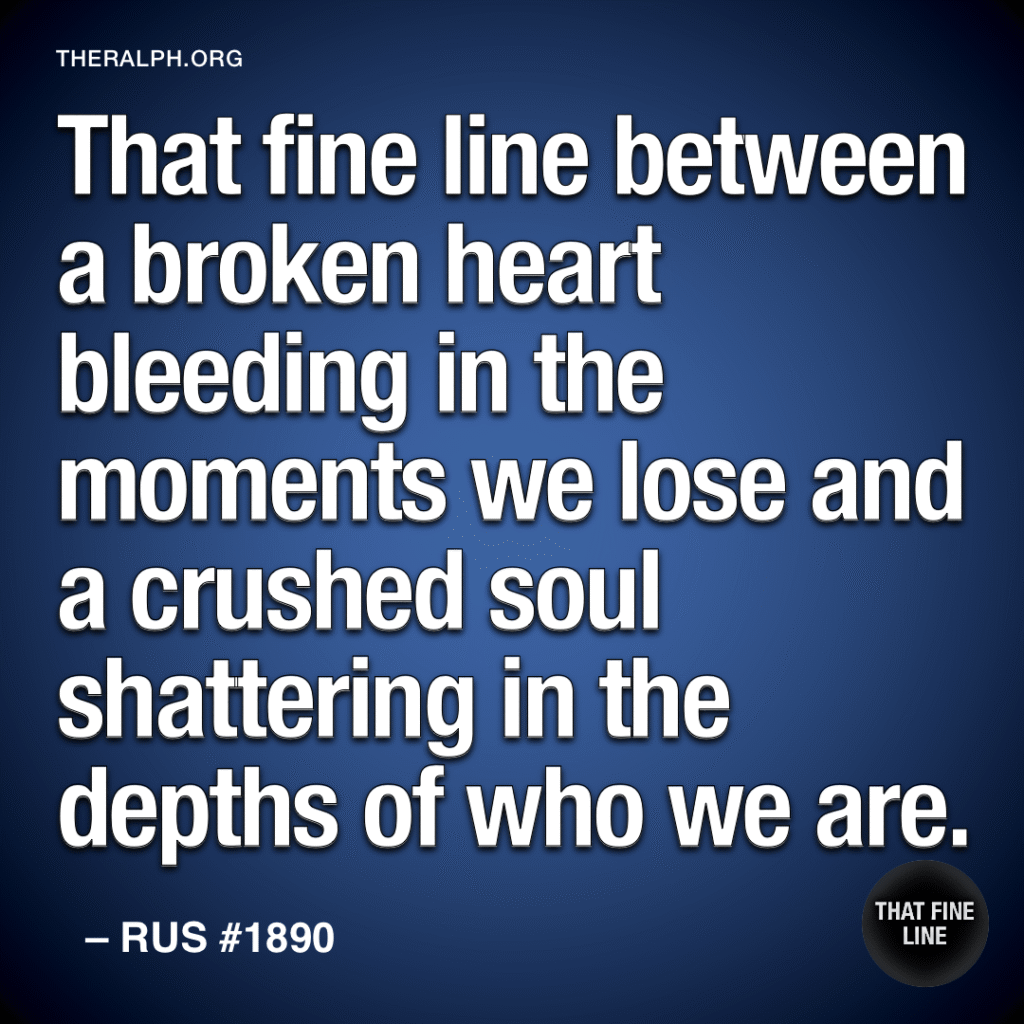 That fine line between a broken heart bleeding in the moments we lose and a crushed soul shattering in the depths of who we are.