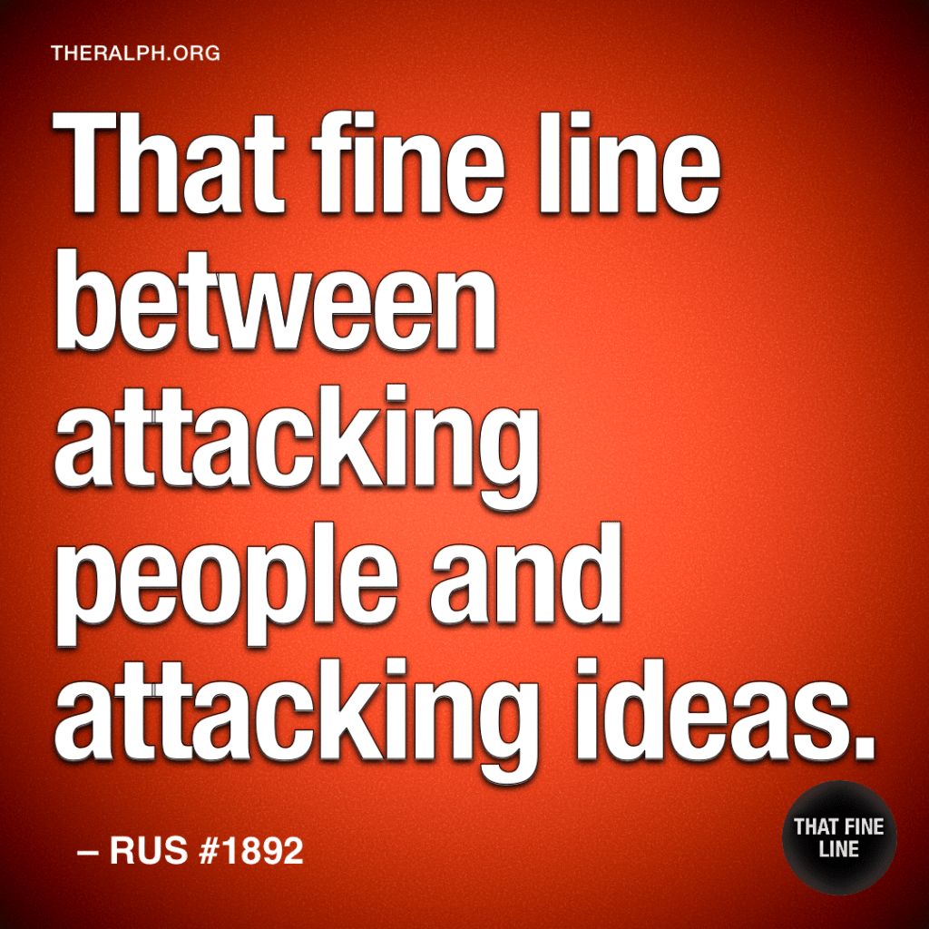 That fine line between attacking people and attacking ideas.