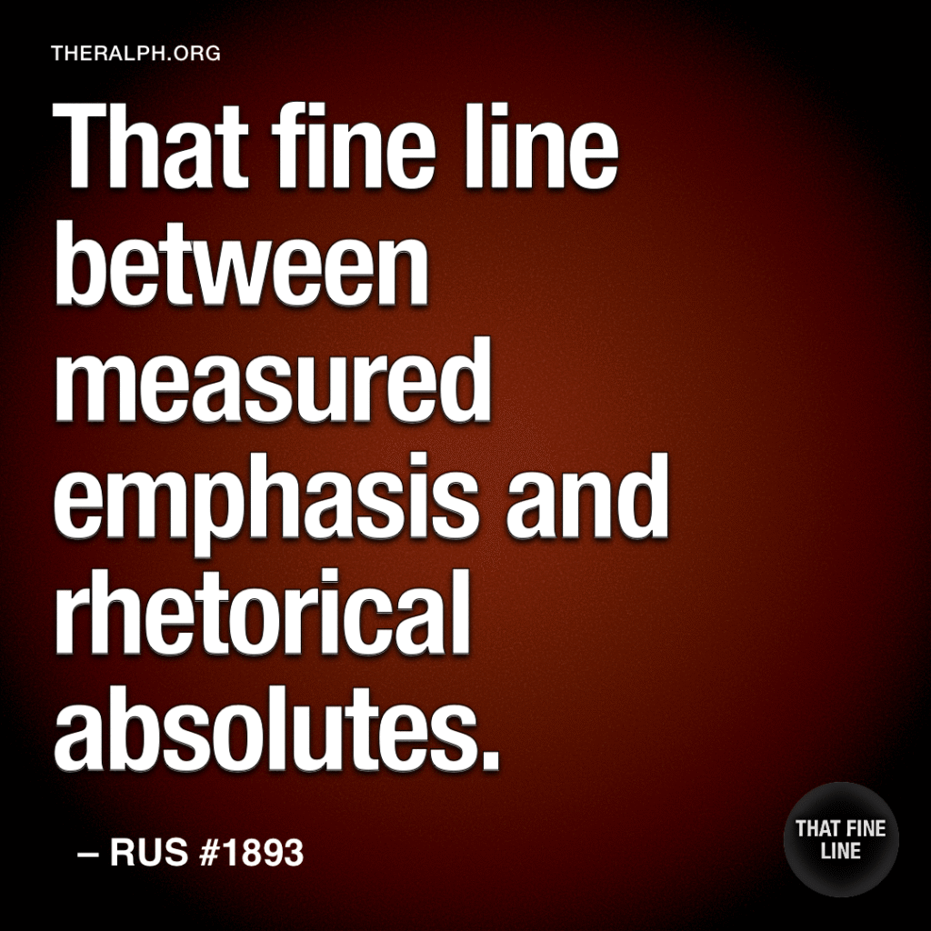 That fine line between measured emphasis and rhetorical absolutes.