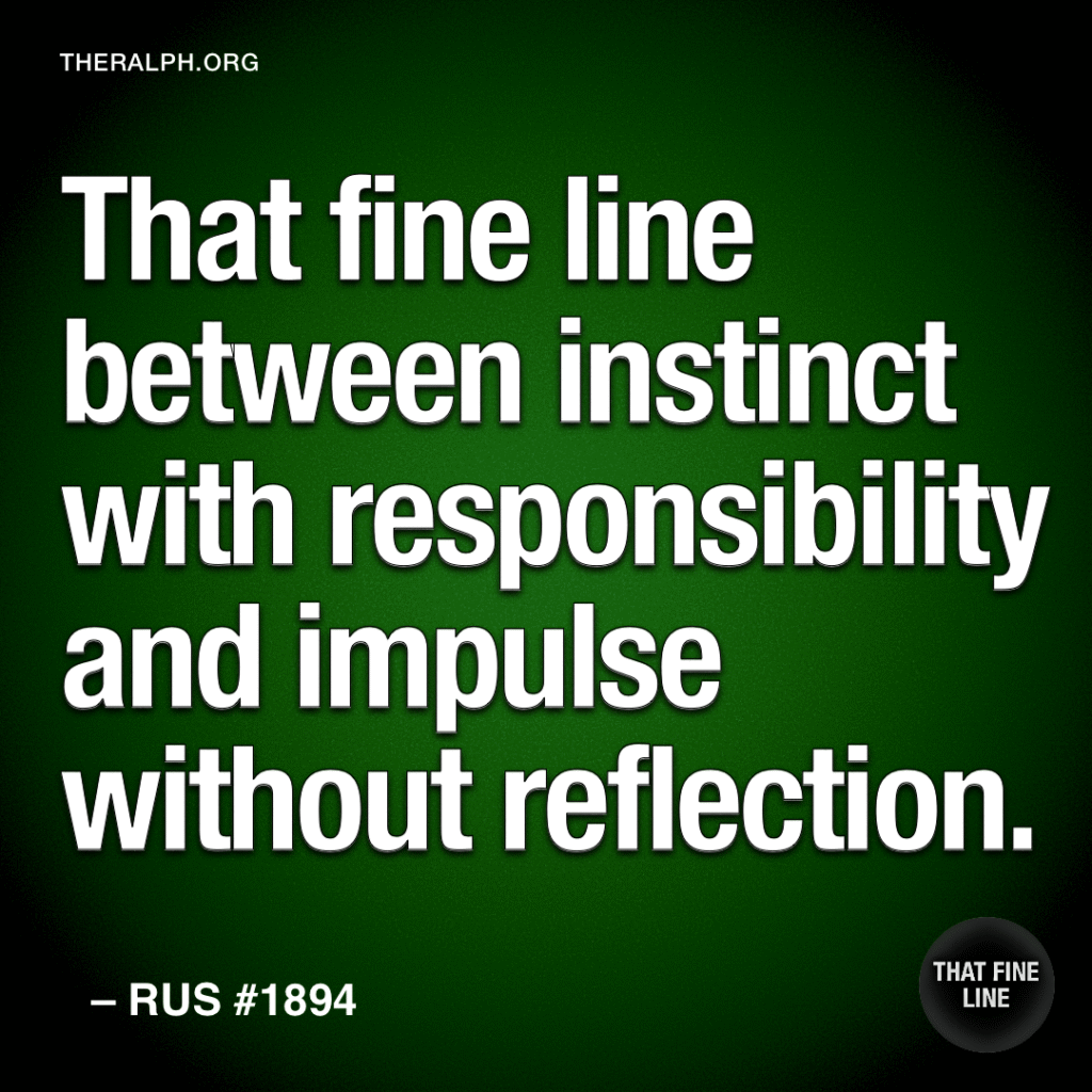 That fine line between instinct with responsibility and impulse without reflection.
