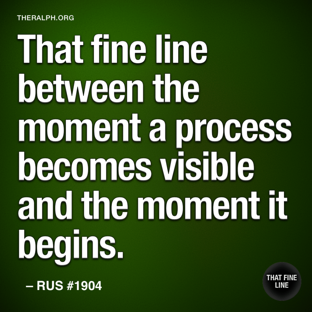 That fine line between the moment a process becomes visible and the moment it begins.