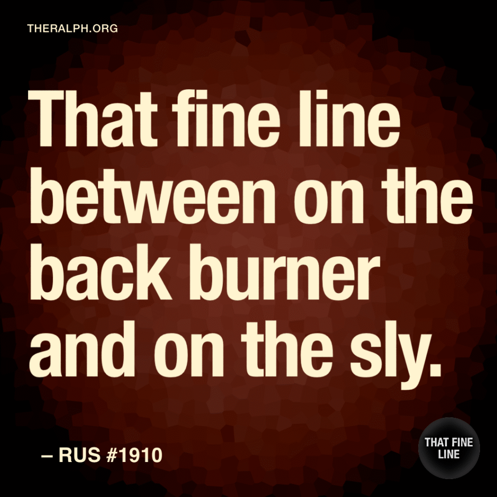 That fine line between on the back burner and on the sly. 