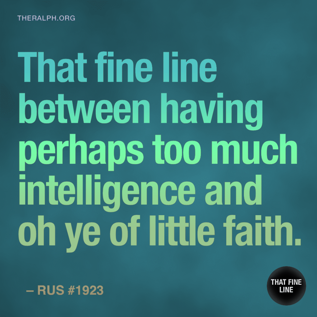 That fine line between having perhaps too much intelligence and oh ye of little faith.