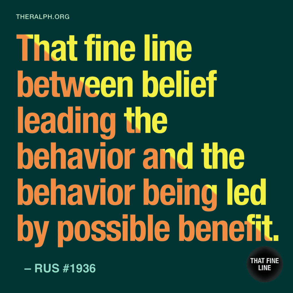 That fine line between belief leading the behavior and the behavior being led by possible benefit.