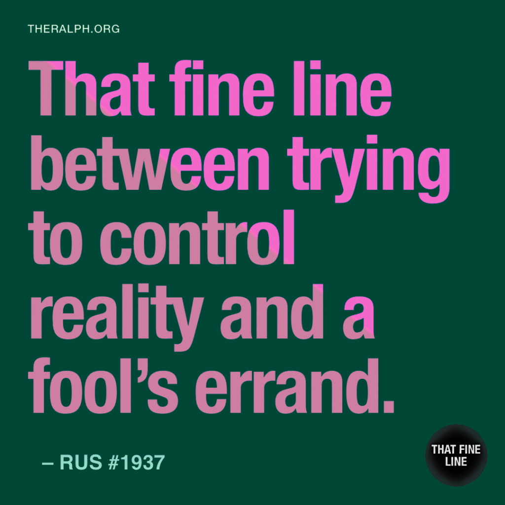 That fine line between trying to control reality and a fool's errand.