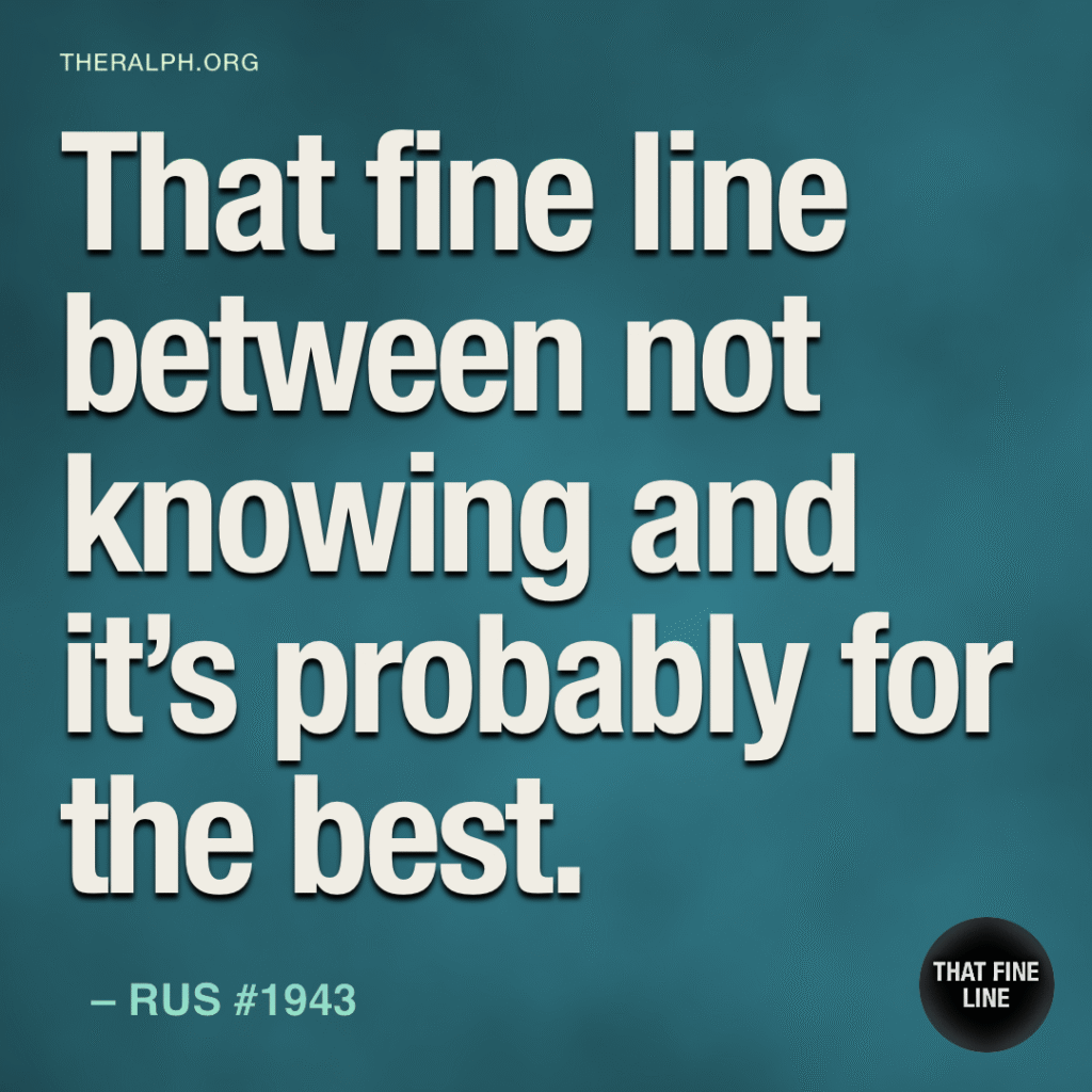 That fine line between not knowing and it’s probably for the best.